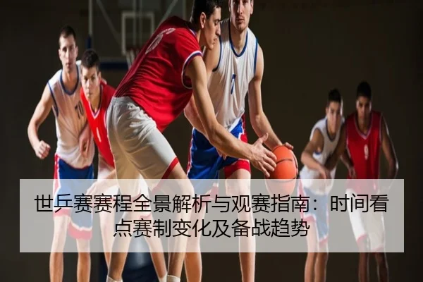 世乒赛赛程全景解析与观赛指南：时间看点赛制变化及备战趋势