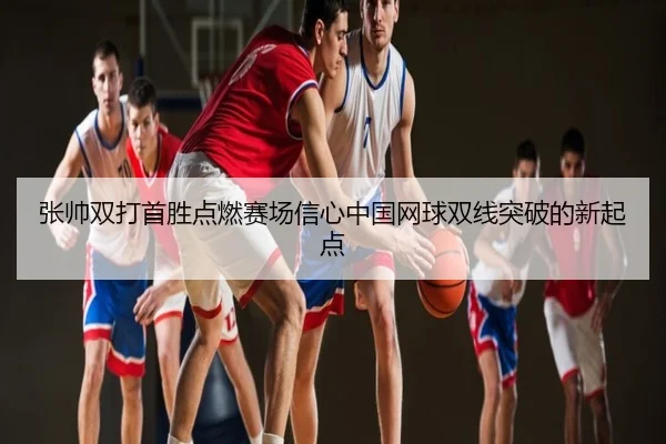 张帅双打首胜点燃赛场信心中国网球双线突破的新起点