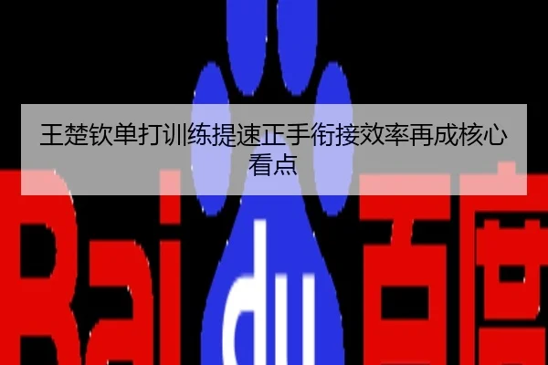 王楚钦单打训练提速正手衔接效率再成核心看点