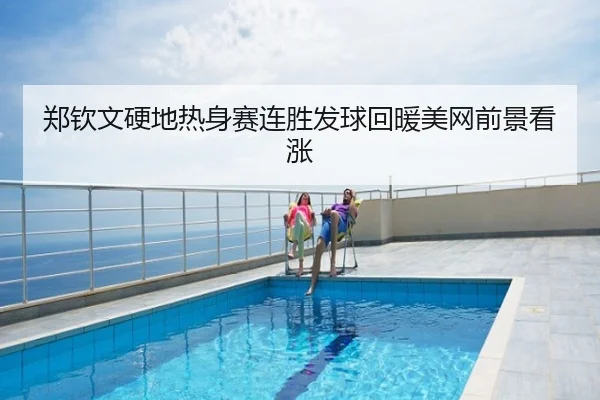郑钦文硬地热身赛连胜发球回暖美网前景看涨