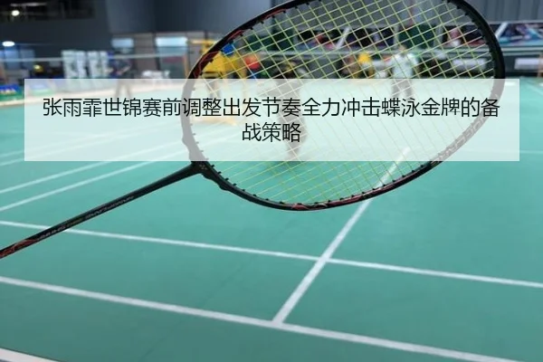 张雨霏世锦赛前调整出发节奏全力冲击蝶泳金牌的备战策略