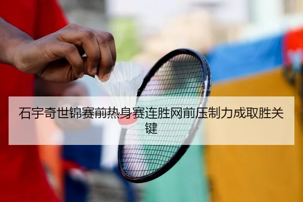 石宇奇世锦赛前热身赛连胜网前压制力成取胜关键