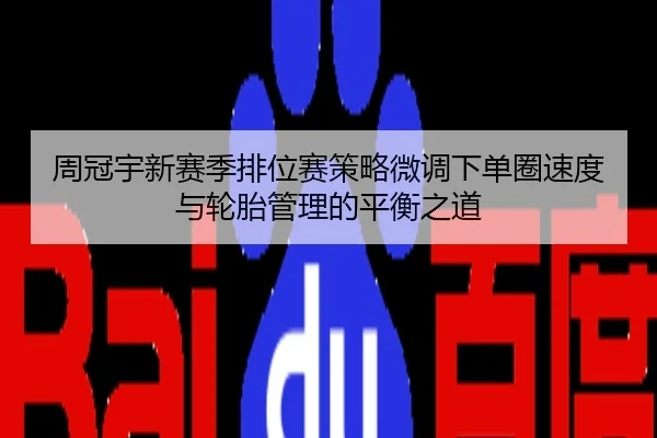 周冠宇新赛季排位赛策略微调下单圈速度与轮胎管理的平衡之道